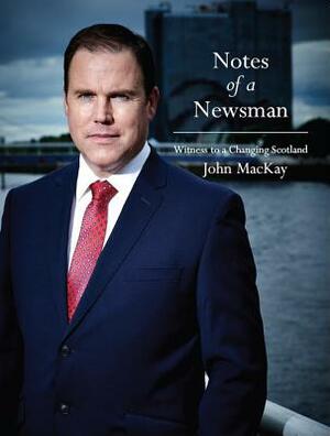 Notes of a Newsman: Witness to a Changing Scotland by John MacKay