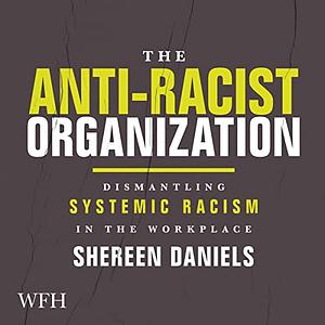 The Anti-Racist Organization: Dismantling Systemic Racism in the Workplace by Shereen Daniels