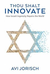 Thou Shalt Innovate: How Israeli Ingenuity Repairs the World by Avi` Jorisch