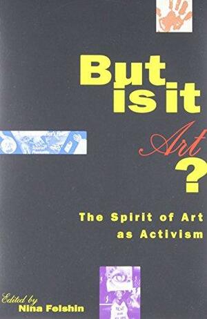 But Is It Art?: The Spirit of Art as Activism by Nina Felshin