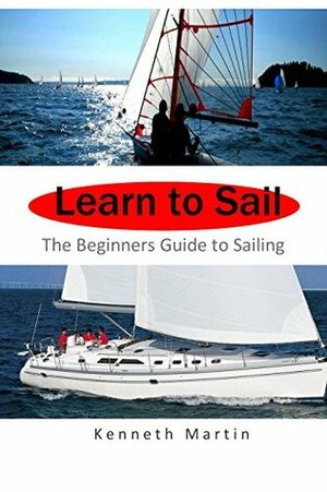 Learn to Sail: The Beginners Guide to Sailing by Kenneth Martin