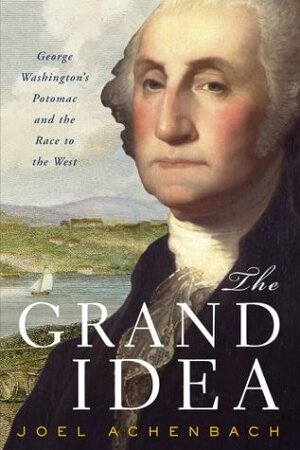 The Grand Idea: George Washington's Potomac & the Race to the West by Joel Achenbach