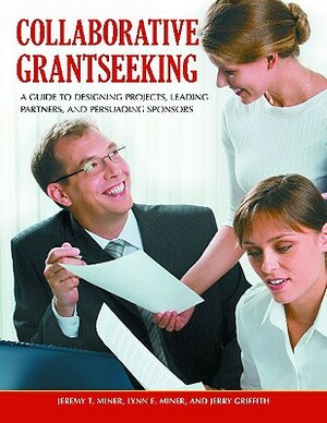 Collaborative Grantseeking: A Guide to Designing Projects, Leading Partners, and Persuading Sponsors by Lynn E. Miner, Jerry Griffith, Jeremy T. Miner