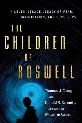 The Children of Roswell: A Seven-Decade Legacy of Fear, Intimidation, and Cover-Ups by Thomas J. Carey, Donald R. Schmitt
