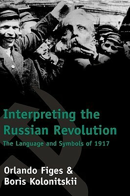 Interpreting the Russian Revolution: The Language and Symbols of 1917 by Boris Kolonitskii, Orlando Figes