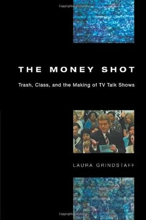 The Money Shot: Trash, Class, and the Making of TV Talk Shows by Laura Grindstaff