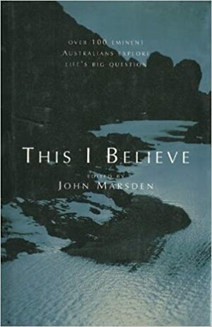 This I Believe: Over 100 Eminent Australians Explore Life's Big Question by John Marsden