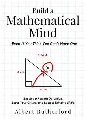 Build a Mathematical Mind - Even If You Think You Can't Have One: Become a Pattern Detective. Boost Your Critical and Logical Thinking Skills. by Albert Rutherford, Albert Rutherford