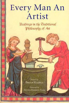 Every Man an Artist: Readings in the Traditional Philosophy of Art by Brian Keeble, Seyyed Hossein Nasr