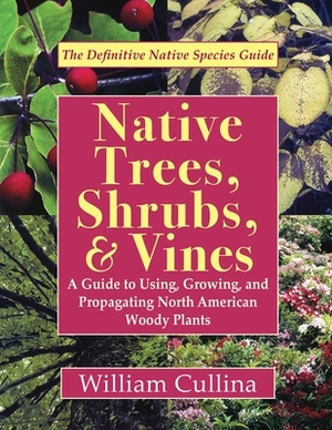 Native Trees, Shrubs, and Vines: A Guide to Using, Growing, and Propagating North American Woody Plants (Latest Edition) by William Cullina