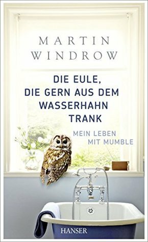 Die Eule, die gern aus dem Wasserhahn trank: Mein Leben mit Mumble by Sabine Hübner, Martin Windrow