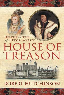 House of Treason: The Rise and Fall of a Tudor Dynasty by Robert Hutchinson