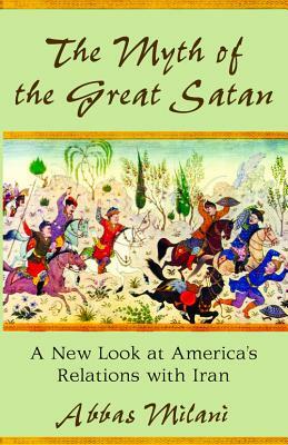 The Myth of the Great Satan: A New Look at America's Relations with Iran by Abbas Milani