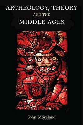 Archaeology, Theory and the Middle Ages: Understanding the Early Medieval Past by John Moreland