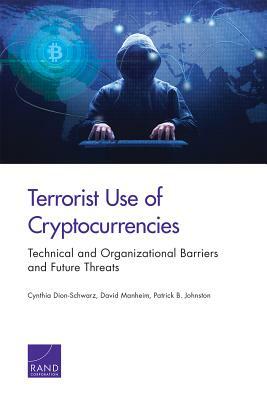 Terrorist Use of Cryptocurrencies: Technical and Organizational Barriers and Future Threats by Cynthia Dion-Schwarz, David Manheim, Patrick B. Johnston