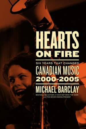 Hearts on Fire: Six Years That Changed Canadian Music 2000-2005 by Michael Barclay