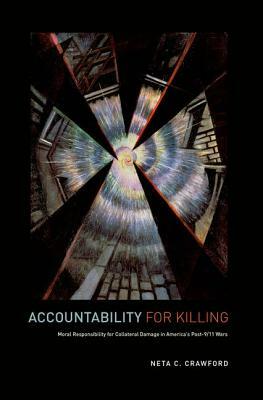 Accountability for Killing: Moral Responsibility for Collateral Damage in America's Post-9/11 Wars by Neta C. Crawford