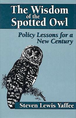 The Wisdom of the Spotted Owl: Policy Lessons for a New Century by Steven Lewis Yaffee