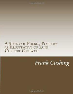 A Study of Pueblo Pottery as Illustrative of Zuni Culture Growth by Frank Hamilton Cushing