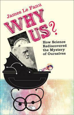 Why Us?: How Science Rediscovered The Mystery Of Ourselves by James Le Fanu
