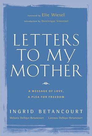 Letters to My Mother: A Message of Love, A Plea for Freedom by Mélanie Delloye-Betancourt, Lorenzo Delloye-Betancourt, Ingrid Betancourt, Ingrid Betancourt