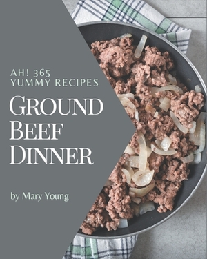 Ah! 365 Yummy Ground Beef Dinner Recipes: A Yummy Ground Beef Dinner Cookbook Everyone Loves! by Mary Young