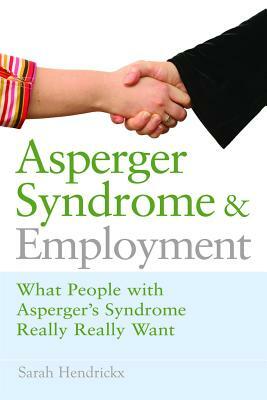 Asperger Syndrome and Employment: What People with Asperger Syndrome Really Really Want by Sarah Hendrickx