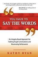 You Have to Say the Words: An Integrity-based Approach for Tackling Tough Conversations and Maximizing Performance by Kathy Ryan