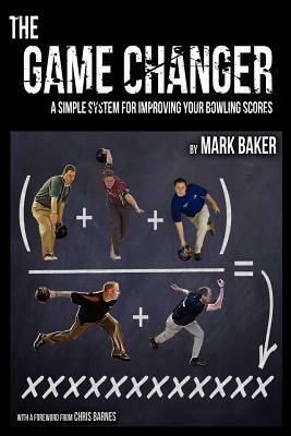 The Game Changer: A Simple System for Improving Your Bowling Scores by Mark Baker