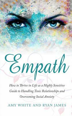 Empath: How to Thrive in Life as a Highly Sensitive - Guide to Handling Toxic Relationships and Overcoming Social Anxiety by Amy White, Ryan James