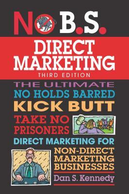 No B.S. Direct Marketing: The Ultimate No Holds Barred Kick Butt Take No Prisoners Direct Marketing for Non-Direct Marketing Businesses by Dan S. Kennedy