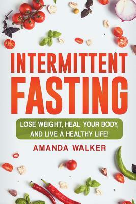 Intermittent Fasting: Lose Weight, Heal Your Body, and Live a Healthy Life! by Amanda Walker