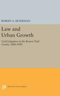 Law and Urban Growth: Civil Litigation in the Boston Trial Courts, 1880-1900 by Robert A. Silverman