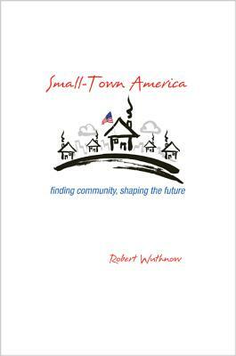 Small-Town America: Finding Community, Shaping the Future by Robert Wuthnow