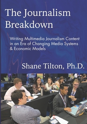 The Journalism Breakdown: Writing Multimedia Journalism Content in an Era of Changing Media Systems & Economic Models by Shane Tilton