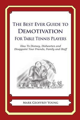 The Best Ever Guide to Demotivation for Table Tennis Players: How To Dismay, Dishearten and Disappoint Your Friends, Family and Staff by Mark Geoffrey Young