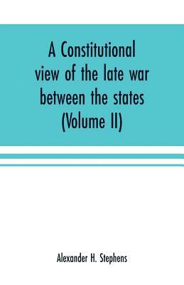 A constitutional view of the late war between the states: its causes, character, conduct and results: presented in a series of colloquies at Liberty H by Alexander H. Stephens