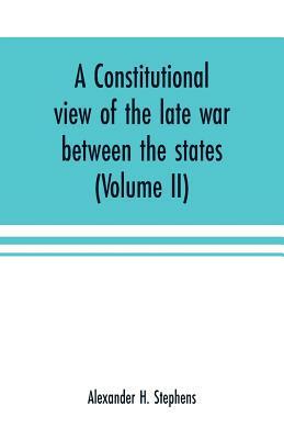 A constitutional view of the late war between the states: its causes, character, conduct and results: presented in a series of colloquies at Liberty H by Alexander H. Stephens