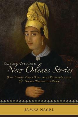 Race and Culture in New Orleans Stories: Kate Chopin, Grace King, Alice Dunbar-Nelson, and George Washington Cable by James Nagel