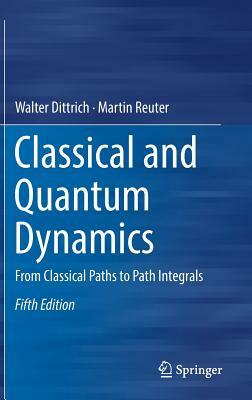 Classical and Quantum Dynamics: From Classical Paths to Path Integrals by Martin Reuter, Walter Dittrich