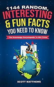 1144 Random, Interesting & Fun Facts You Need To Know - The Knowledge Encyclopedia To Win Trivia by Scott Matthews