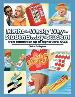 Maths the Wacky Way for Students...By a Student: From Foundation up to Higher Level Gcse by Claire Gallagher