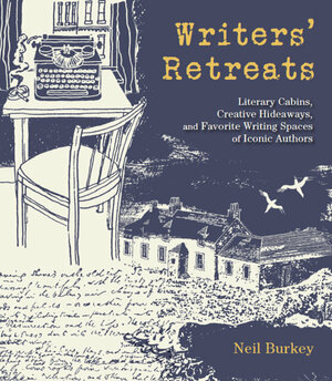 Writers' Retreats: Literary Cabins, Creative Hideaways, and Favored Writing Spaces of Iconic Authors by Neil Burkey