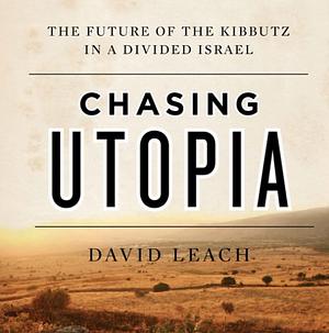 Chasing Utopia: The Future of the Kibbutz in a Divided Israel by David Leach