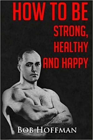 How to Be Strong, Healthy and Happy by Bob Hoffman