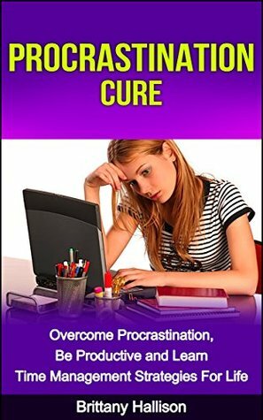 Procrastination Cure: Overcome Procrastination, Be Productive and Learn Time Management Strategies for Life by Brittany Hallison