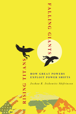 Rising Titans, Falling Giants: How Great Powers Exploit Power Shifts by Joshua R. Itzkowitz Shifrinson