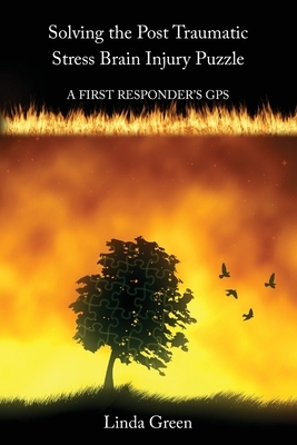 Solving the Post Traumatic Stress Brain Injury Puzzle: A First Responders' GPS by Linda Green