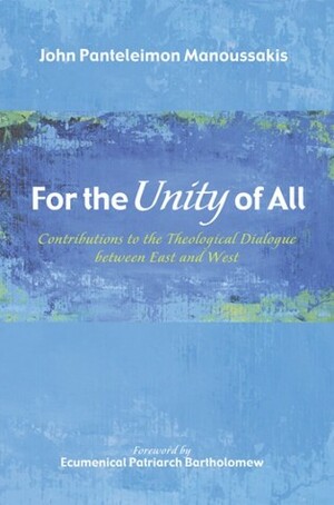 For the Unity of All: Contributions to the Theological Dialogue between East and West by John Panteleimon Manoussakis