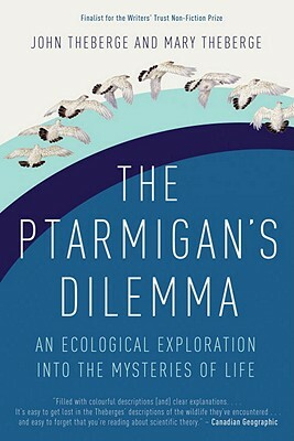 The Ptarmigan's Dilemma: An Ecological Exploration Into the Mysteries of Life by John Theberge, Mary Theberge